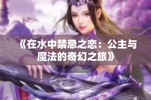 《在水中禁忌之恋：公主与魔法的奇幻之旅》