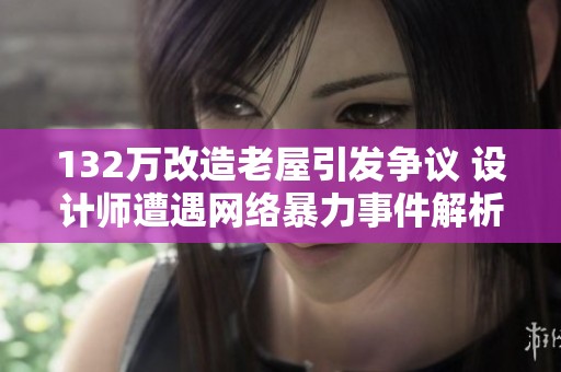 132万改造老屋引发争议 设计师遭遇网络暴力事件解析