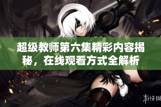 超级教师第六集精彩内容揭秘，在线观看方式全解析