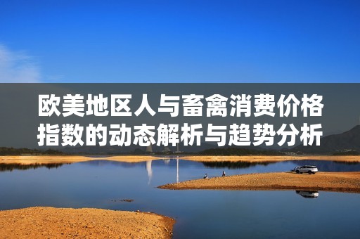 欧美地区人与畜禽消费价格指数的动态解析与趋势分析