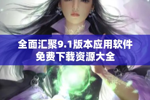 全面汇聚9.1版本应用软件免费下载资源大全