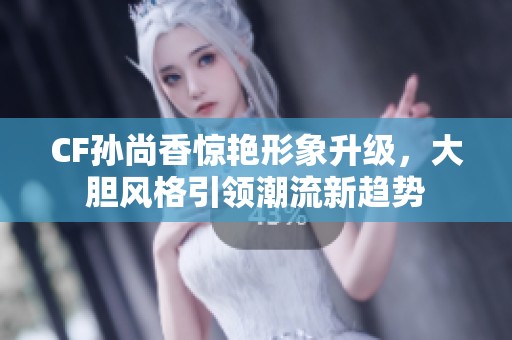 CF孙尚香惊艳形象升级，大胆风格引领潮流新趋势