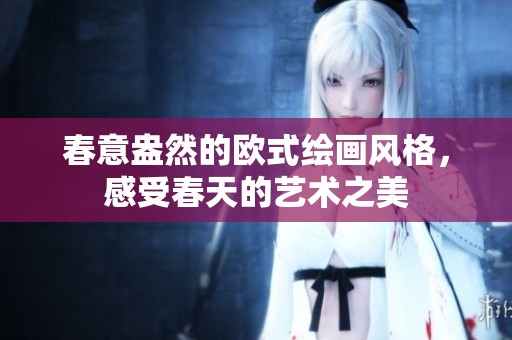 春意盎然的欧式绘画风格，感受春天的艺术之美