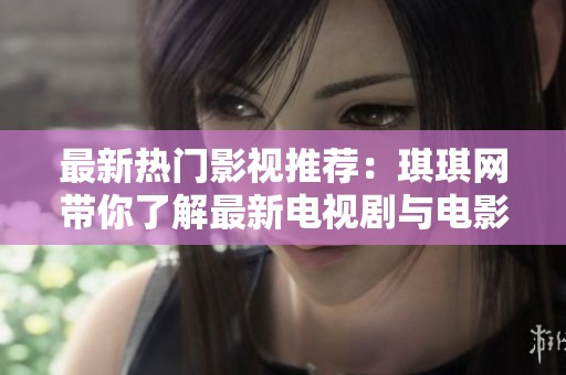 最新热门影视推荐：琪琪网带你了解最新电视剧与电影动态
