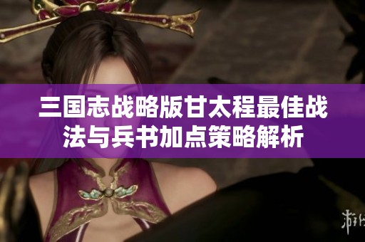 三国志战略版甘太程最佳战法与兵书加点策略解析