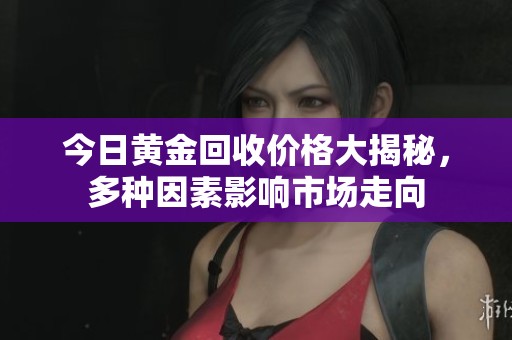 今日黄金回收价格大揭秘，多种因素影响市场走向