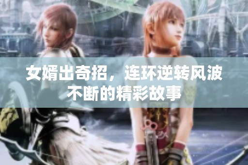 女婿出奇招，连环逆转风波不断的精彩故事