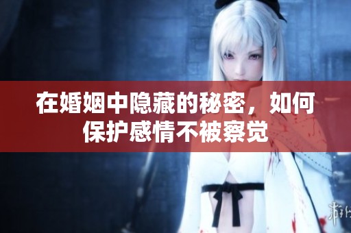 在婚姻中隐藏的秘密，如何保护感情不被察觉