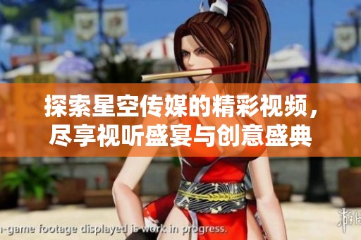 探索星空传媒的精彩视频，尽享视听盛宴与创意盛典