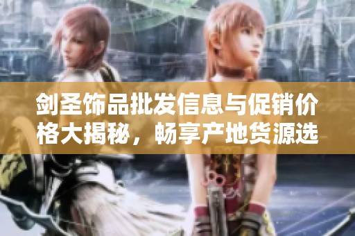 剑圣饰品批发信息与促销价格大揭秘，畅享产地货源选购优惠