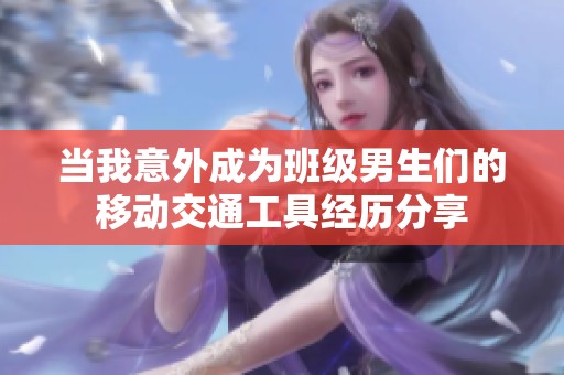 当我意外成为班级男生们的移动交通工具经历分享