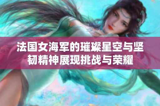法国女海军的璀璨星空与坚韧精神展现挑战与荣耀