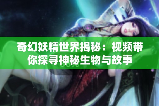 奇幻妖精世界揭秘：视频带你探寻神秘生物与故事