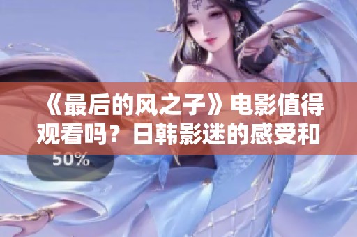 《最后的风之子》电影值得观看吗？日韩影迷的感受和评价汇总