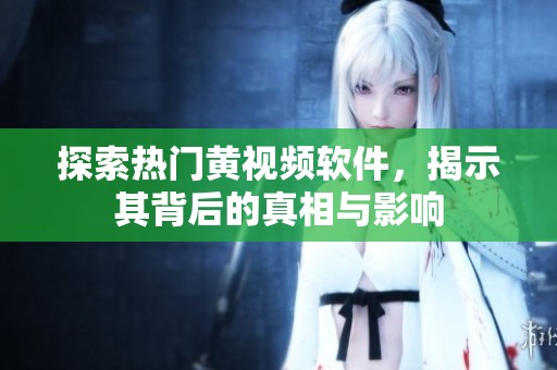 探索热门黄视频软件，揭示其背后的真相与影响