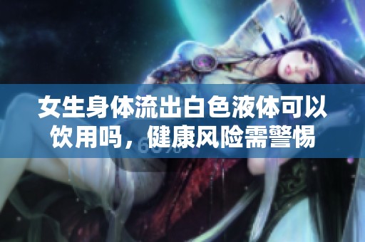 女生身体流出白色液体可以饮用吗，健康风险需警惕