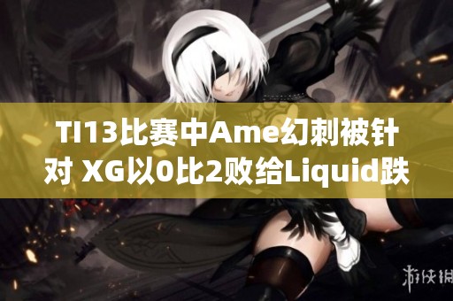 TI13比赛中Ame幻刺被针对 XG以0比2败给Liquid跌入败者组