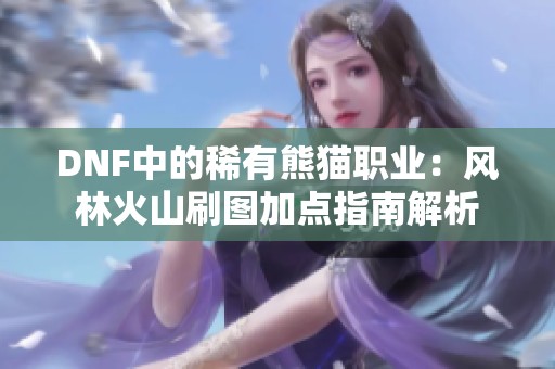 DNF中的稀有熊猫职业：风林火山刷图加点指南解析