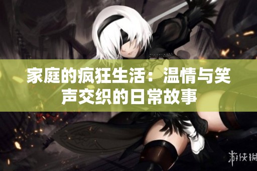 家庭的疯狂生活：温情与笑声交织的日常故事