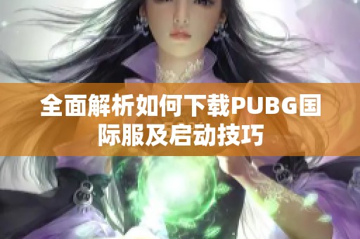 全面解析如何下载PUBG国际服及启动技巧