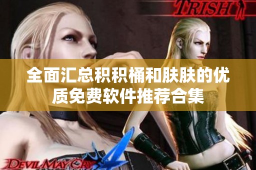 全面汇总积积桶和肤肤的优质免费软件推荐合集