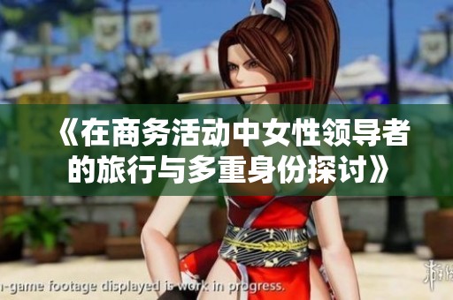 《在商务活动中女性领导者的旅行与多重身份探讨》