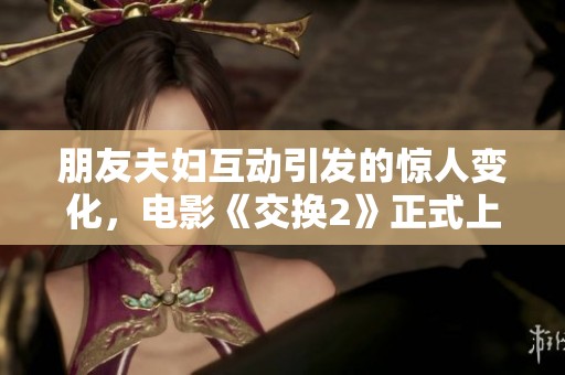 朋友夫妇互动引发的惊人变化，电影《交换2》正式上线！