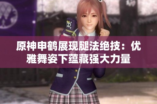 原神申鹤展现腿法绝技：优雅舞姿下蕴藏强大力量