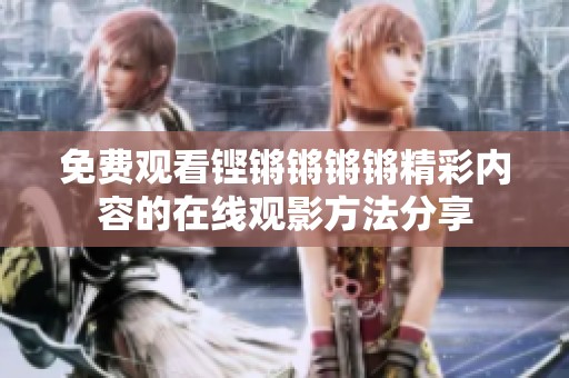 免费观看铿锵锵锵锵精彩内容的在线观影方法分享