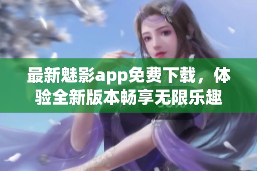最新魅影app免费下载，体验全新版本畅享无限乐趣