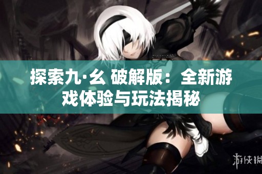 探索九·幺 破解版：全新游戏体验与玩法揭秘