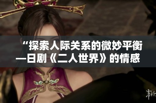 “探索人际关系的微妙平衡—日剧《二人世界》的情感旅程”