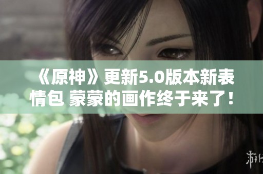 《原神》更新5.0版本新表情包 蒙蒙的画作终于来了！