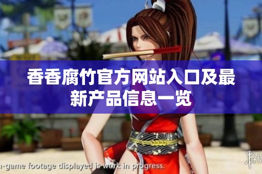 香香腐竹官方网站入口及最新产品信息一览