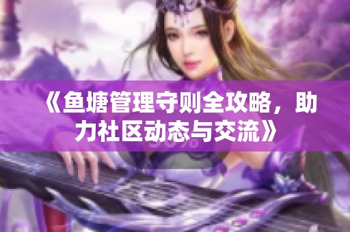 《鱼塘管理守则全攻略，助力社区动态与交流》