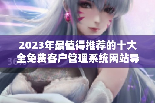 2023年最值得推荐的十大全免费客户管理系统网站导航