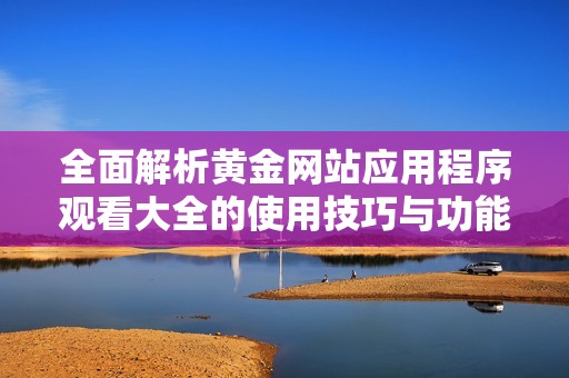 全面解析黄金网站应用程序观看大全的使用技巧与功能