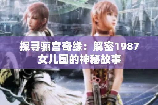 探寻骊宫奇缘：解密1987女儿国的神秘故事