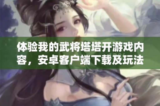 体验我的武将塔塔开游戏内容，安卓客户端下载及玩法详解