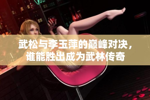武松与李玉萍的巅峰对决，谁能胜出成为武林传奇
