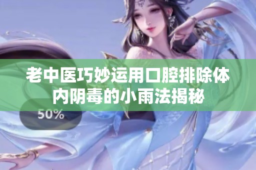 老中医巧妙运用口腔排除体内阴毒的小雨法揭秘