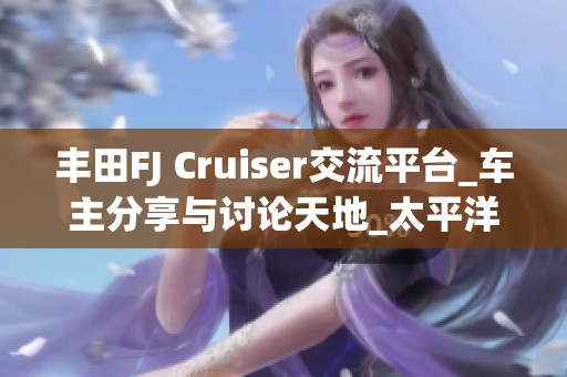 丰田FJ Cruiser交流平台_车主分享与讨论天地_太平洋汽车社区