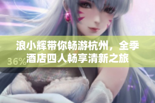 浪小辉带你畅游杭州，全季酒店四人畅享清新之旅