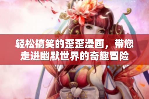 轻松搞笑的歪歪漫画，带您走进幽默世界的奇趣冒险