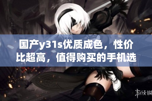 国产y31s优质成色，性价比超高，值得购买的手机选择