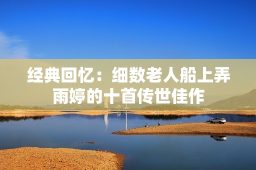 经典回忆：细数老人船上弄雨婷的十首传世佳作