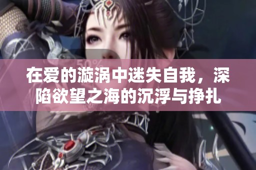在爱的漩涡中迷失自我，深陷欲望之海的沉浮与挣扎