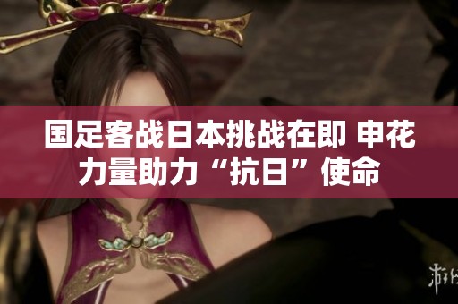 国足客战日本挑战在即 申花力量助力“抗日”使命