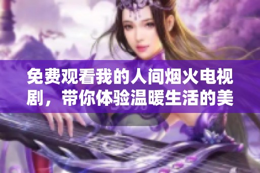 免费观看我的人间烟火电视剧，带你体验温暖生活的美好瞬间