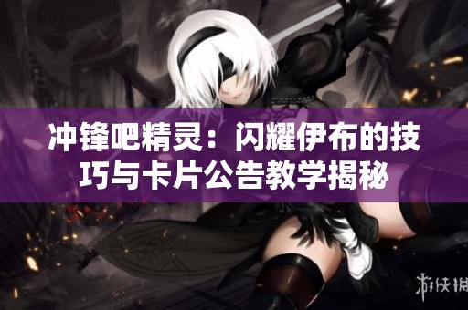 冲锋吧精灵：闪耀伊布的技巧与卡片公告教学揭秘